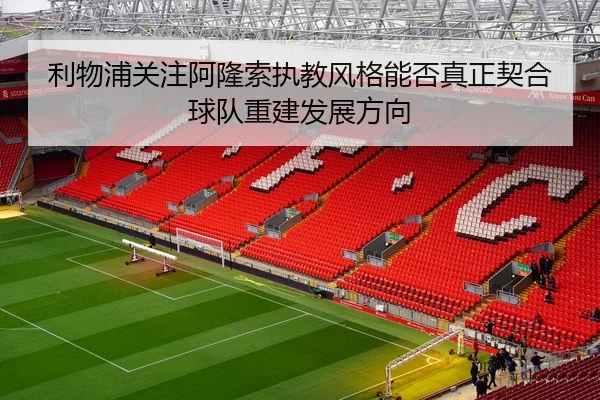 利物浦关注阿隆索执教风格能否真正契合球队重建发展方向