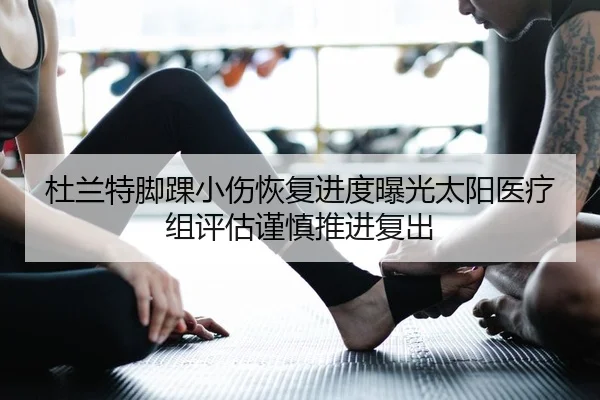 杜兰特脚踝小伤恢复进度曝光太阳医疗组评估谨慎推进复出