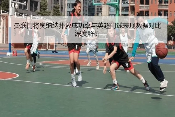曼联门将奥纳纳扑救成功率与英超门线表现数据对比深度解析