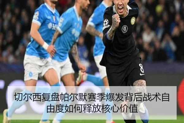 切尔西复盘帕尔默赛季爆发背后战术自由度如何释放核心价值