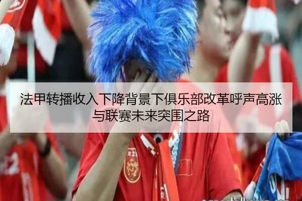 法甲转播收入下降背景下俱乐部改革呼声高涨与联赛未来突围之路
