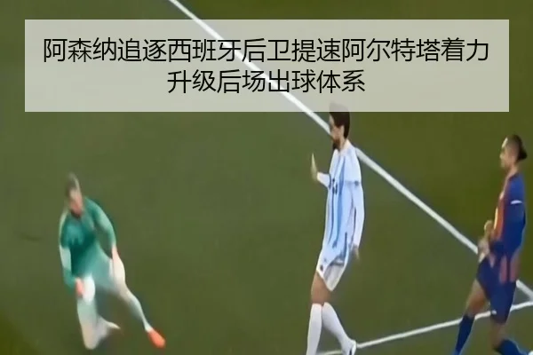 阿森纳追逐西班牙后卫提速阿尔特塔着力升级后场出球体系